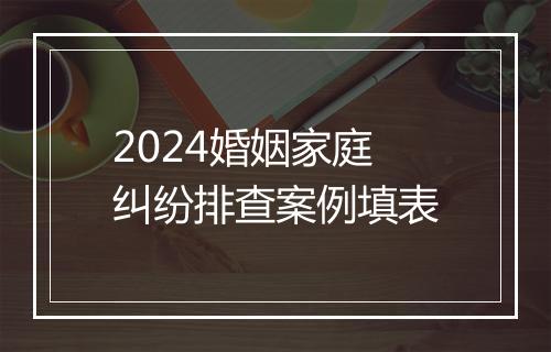 2024婚姻家庭纠纷排查案例填表