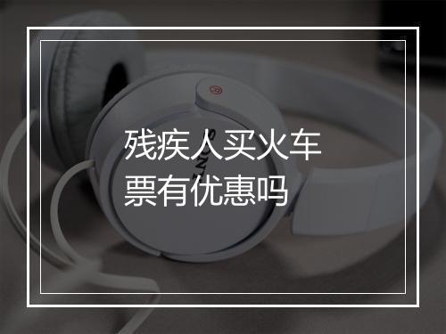 残疾人买火车票有优惠吗