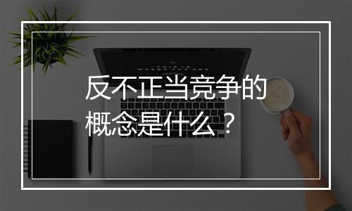 反不正当竞争的概念是什么？