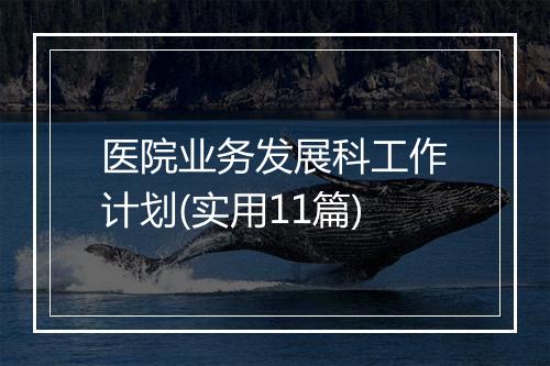 医院业务发展科工作计划(实用11篇)