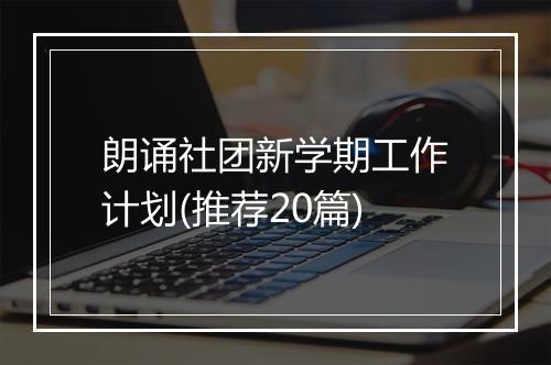 朗诵社团新学期工作计划(推荐20篇)