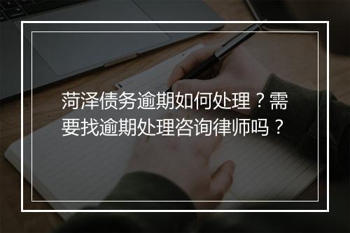 菏泽债务逾期如何处理？需要找逾期处理咨询律师吗？