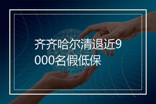 齐齐哈尔清退近9000名假低保