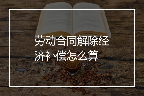劳动合同解除经济补偿怎么算