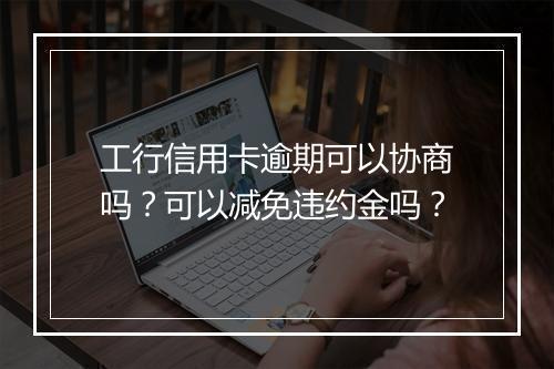 工行信用卡逾期可以协商吗？可以减免违约金吗？