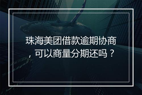 珠海美团借款逾期协商，可以商量分期还吗？