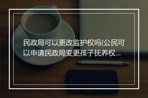 民政局可以更改监护权吗(公民可以申请民政局变更孩子抚养权吗)