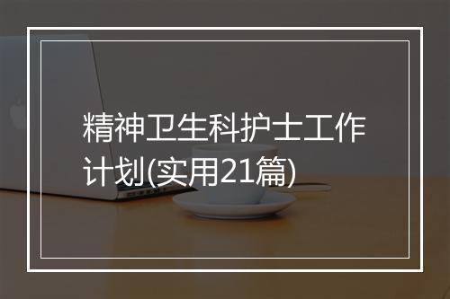 精神卫生科护士工作计划(实用21篇)