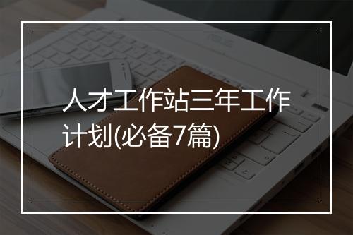 人才工作站三年工作计划(必备7篇)