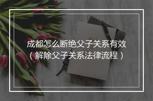 成都怎么断绝父子关系有效（解除父子关系法律流程）