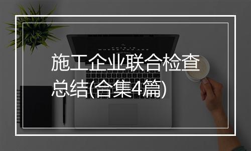 施工企业联合检查总结(合集4篇)