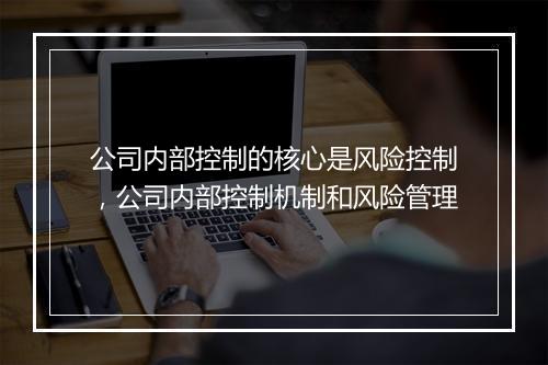 公司内部控制的核心是风险控制，公司内部控制机制和风险管理