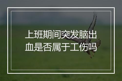 上班期间突发脑出血是否属于工伤吗