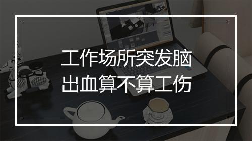工作场所突发脑出血算不算工伤