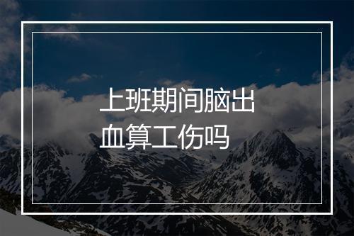 上班期间脑出血算工伤吗