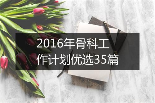 2016年骨科工作计划优选35篇