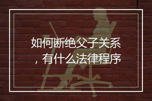 如何断绝父子关系，有什么法律程序