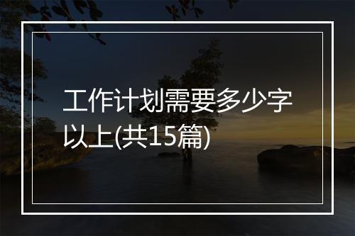 工作计划需要多少字以上(共15篇)