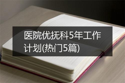 医院优抚科5年工作计划(热门5篇)