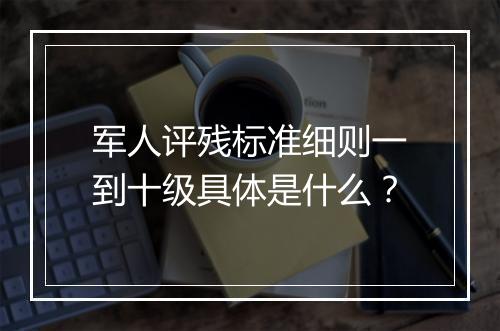 军人评残标准细则一到十级具体是什么？