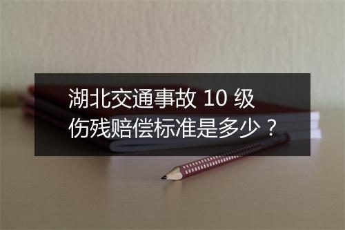 湖北交通事故 10 级伤残赔偿标准是多少？