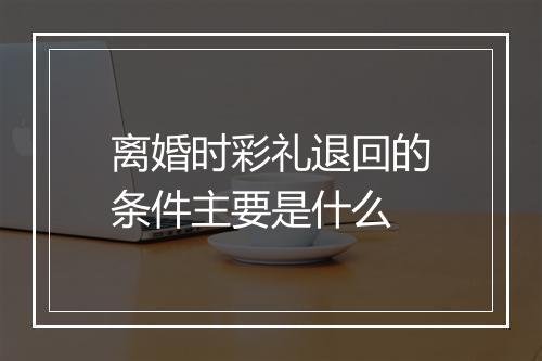 离婚时彩礼退回的条件主要是什么