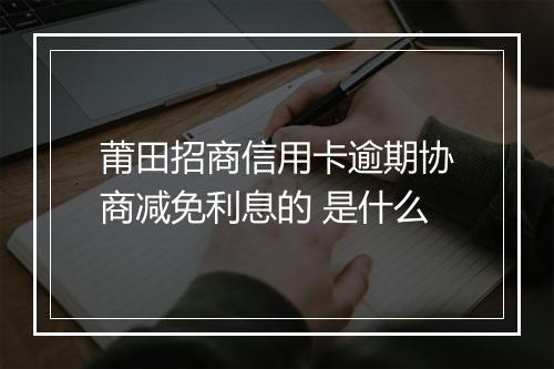 莆田招商信用卡逾期协商减免利息的 是什么