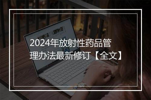 2024年放射性药品管理办法最新修订【全文】