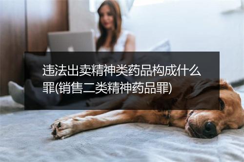 违法出卖精神类药品构成什么罪(销售二类精神药品罪)