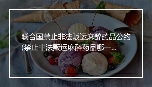 联合国禁止非法贩运麻醉药品公约(禁止非法贩运麻醉药品哪一年生效)
