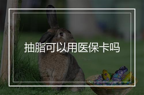抽脂可以用医保卡吗