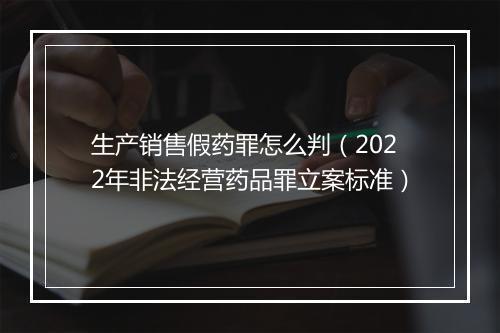 生产销售假药罪怎么判（2022年非法经营药品罪立案标准）