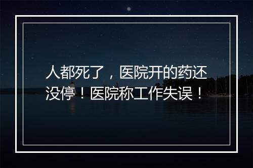 人都死了，医院开的药还没停！医院称工作失误！