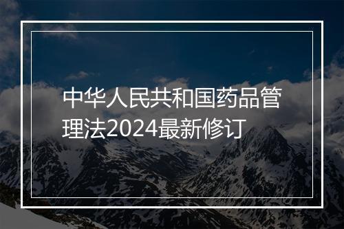 中华人民共和国药品管理法2024最新修订