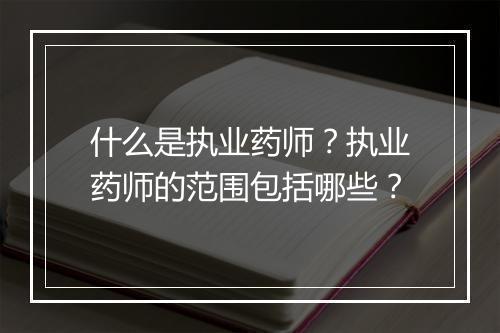 什么是执业药师？执业药师的范围包括哪些？