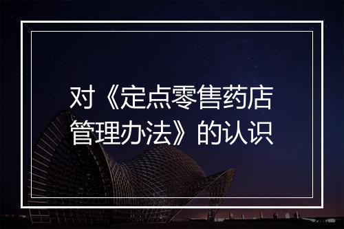 对《定点零售药店管理办法》的认识