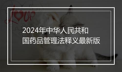 2024年中华人民共和国药品管理法释义最新版