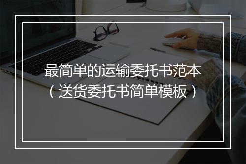 最简单的运输委托书范本（送货委托书简单模板）