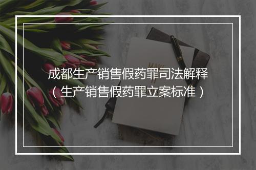 成都生产销售假药罪司法解释（生产销售假药罪立案标准）