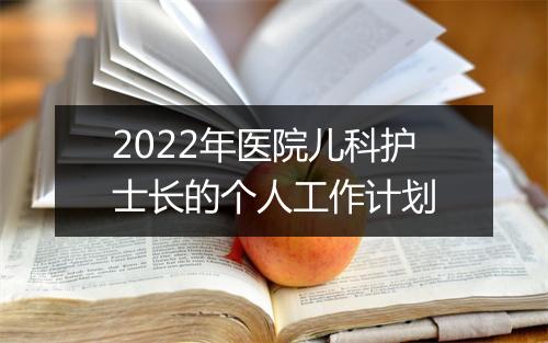 2022年医院儿科护士长的个人工作计划