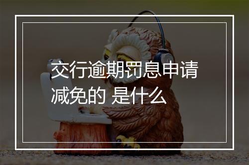 交行逾期罚息申请减免的 是什么
