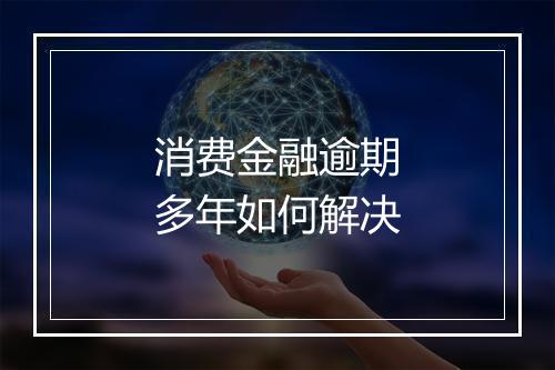 消费金融逾期多年如何解决