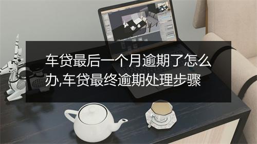 车贷最后一个月逾期了怎么办,车贷最终逾期处理步骤