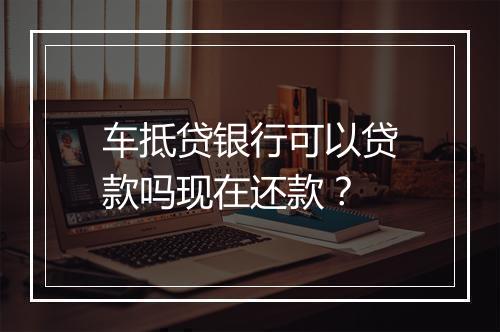 车抵贷银行可以贷款吗现在还款？
