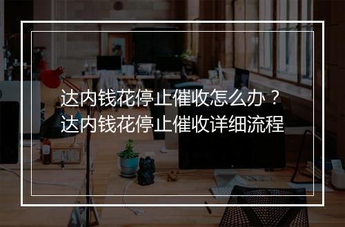 达内钱花停止催收怎么办？达内钱花停止催收详细流程