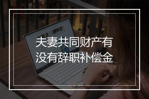夫妻共同财产有没有辞职补偿金