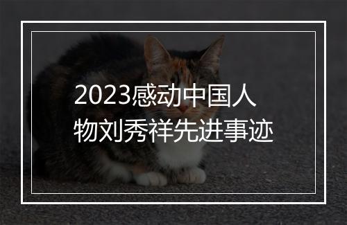2023感动中国人物刘秀祥先进事迹