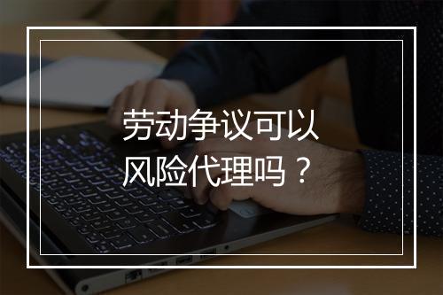 劳动争议可以风险代理吗？