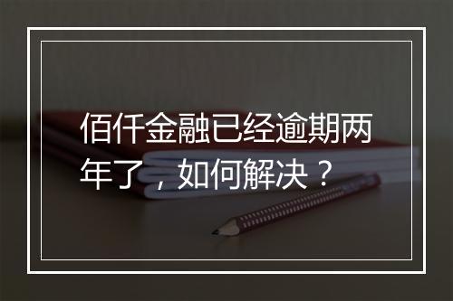 佰仟金融已经逾期两年了，如何解决？