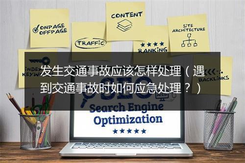 发生交通事故应该怎样处理（遇到交通事故时如何应急处理？）